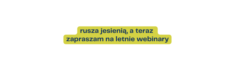 rusza jesienią a teraz zapraszam na letnie webinary