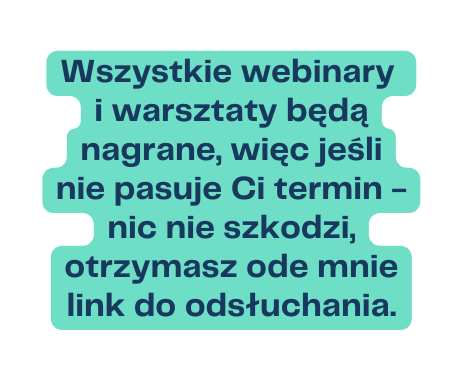 Wszystkie webinary i warsztaty będą nagrane więc jeśli nie pasuje Ci termin nic nie szkodzi otrzymasz ode mnie link do odsłuchania